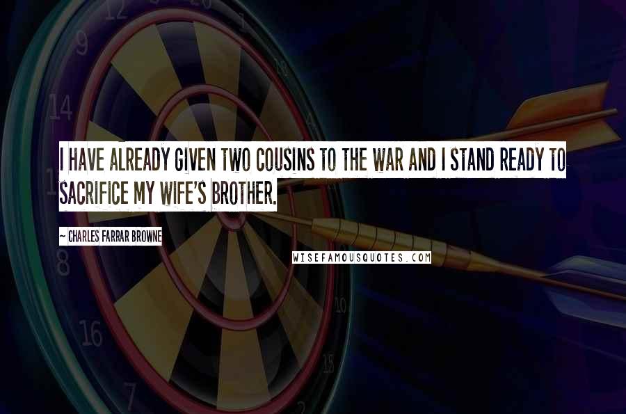 Charles Farrar Browne Quotes: I have already given two cousins to the war and I stand ready to sacrifice my wife's brother.