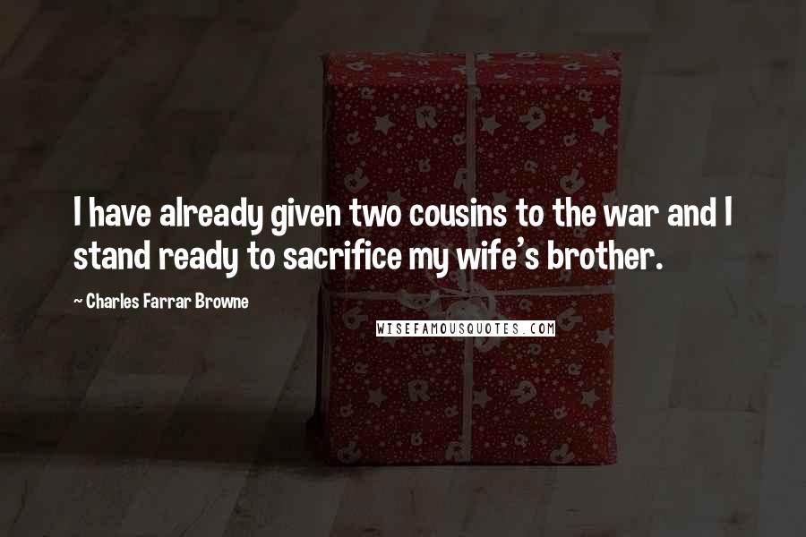 Charles Farrar Browne Quotes: I have already given two cousins to the war and I stand ready to sacrifice my wife's brother.
