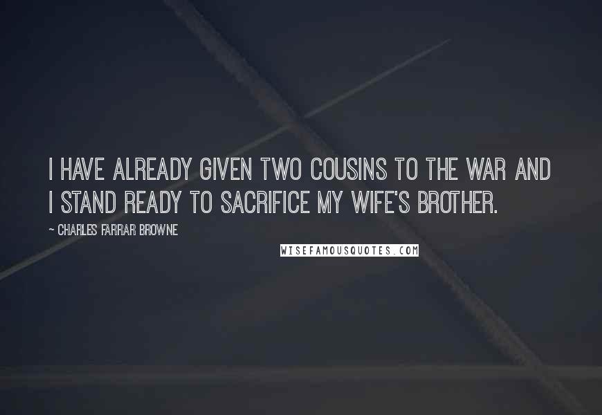 Charles Farrar Browne Quotes: I have already given two cousins to the war and I stand ready to sacrifice my wife's brother.