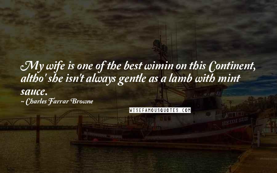 Charles Farrar Browne Quotes: My wife is one of the best wimin on this Continent, altho' she isn't always gentle as a lamb with mint sauce.