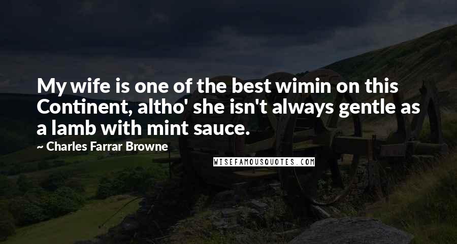 Charles Farrar Browne Quotes: My wife is one of the best wimin on this Continent, altho' she isn't always gentle as a lamb with mint sauce.