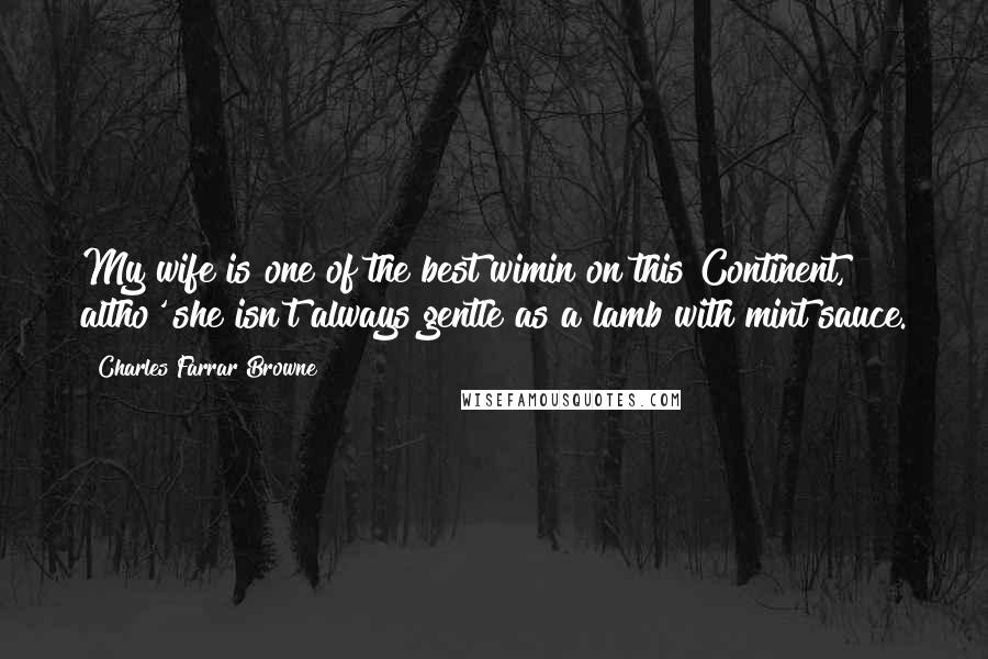 Charles Farrar Browne Quotes: My wife is one of the best wimin on this Continent, altho' she isn't always gentle as a lamb with mint sauce.