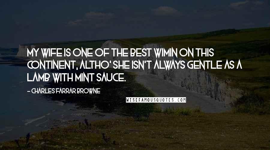 Charles Farrar Browne Quotes: My wife is one of the best wimin on this Continent, altho' she isn't always gentle as a lamb with mint sauce.