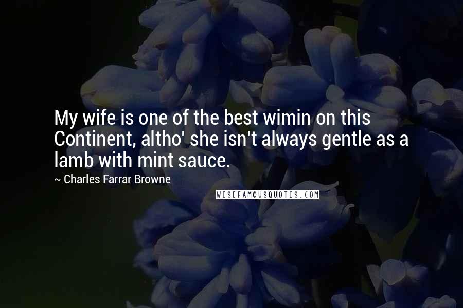 Charles Farrar Browne Quotes: My wife is one of the best wimin on this Continent, altho' she isn't always gentle as a lamb with mint sauce.