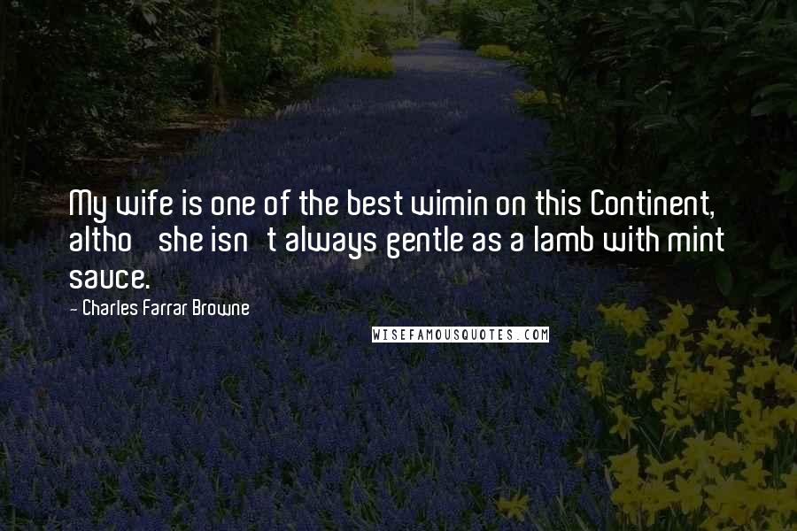 Charles Farrar Browne Quotes: My wife is one of the best wimin on this Continent, altho' she isn't always gentle as a lamb with mint sauce.