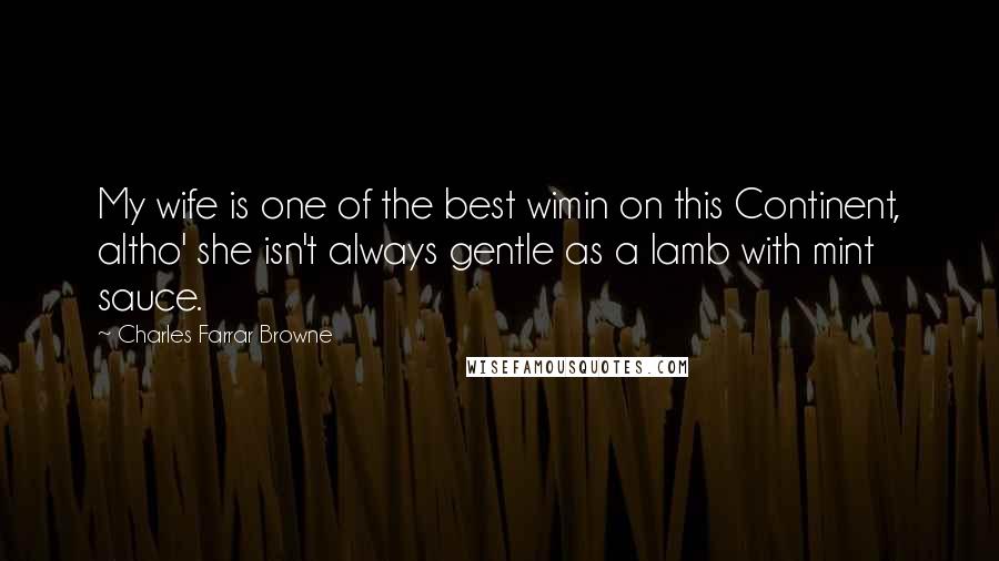 Charles Farrar Browne Quotes: My wife is one of the best wimin on this Continent, altho' she isn't always gentle as a lamb with mint sauce.