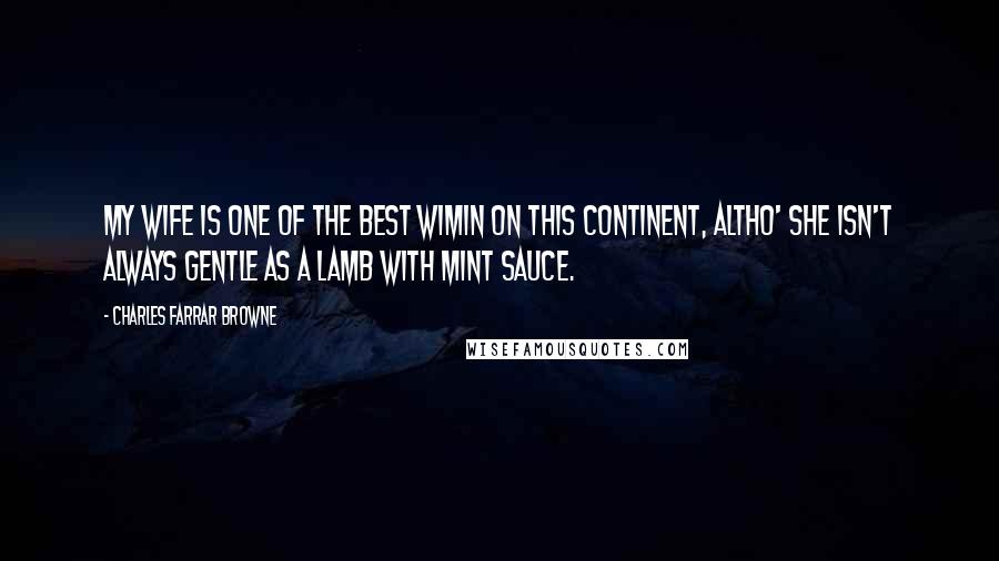 Charles Farrar Browne Quotes: My wife is one of the best wimin on this Continent, altho' she isn't always gentle as a lamb with mint sauce.