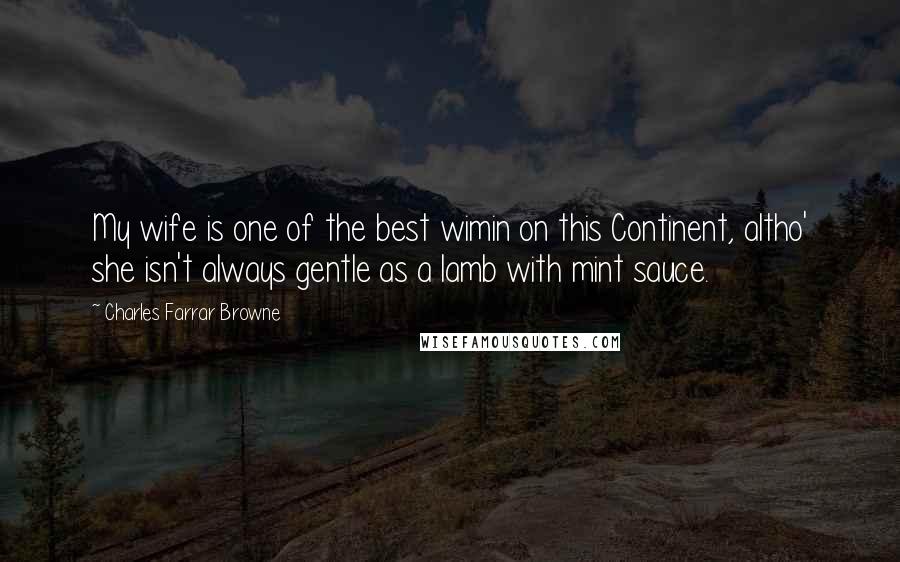 Charles Farrar Browne Quotes: My wife is one of the best wimin on this Continent, altho' she isn't always gentle as a lamb with mint sauce.