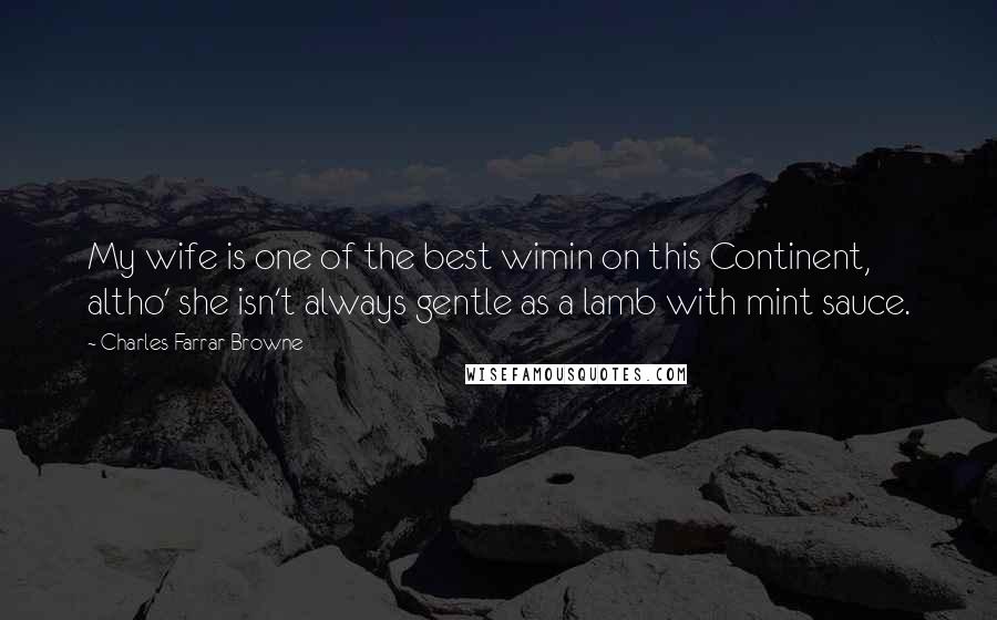 Charles Farrar Browne Quotes: My wife is one of the best wimin on this Continent, altho' she isn't always gentle as a lamb with mint sauce.