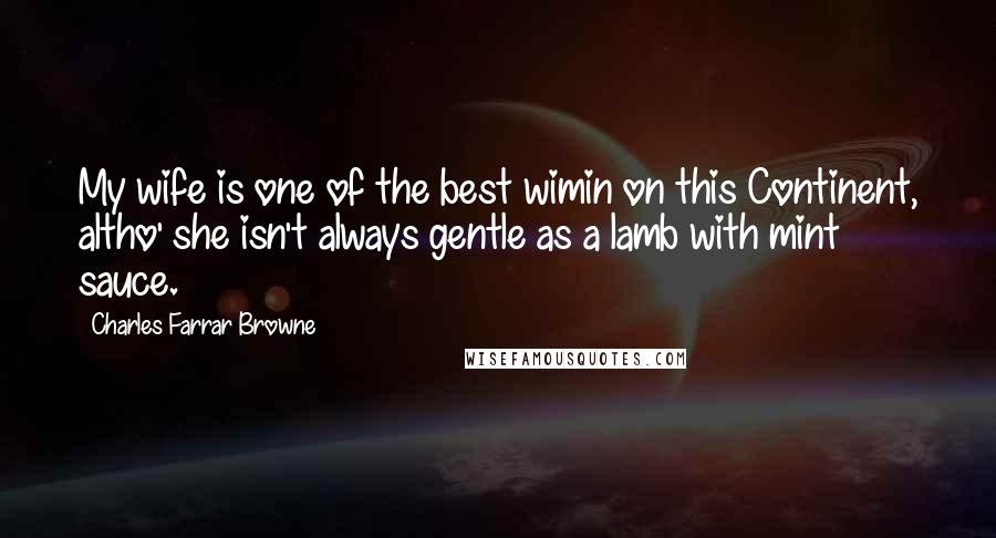 Charles Farrar Browne Quotes: My wife is one of the best wimin on this Continent, altho' she isn't always gentle as a lamb with mint sauce.