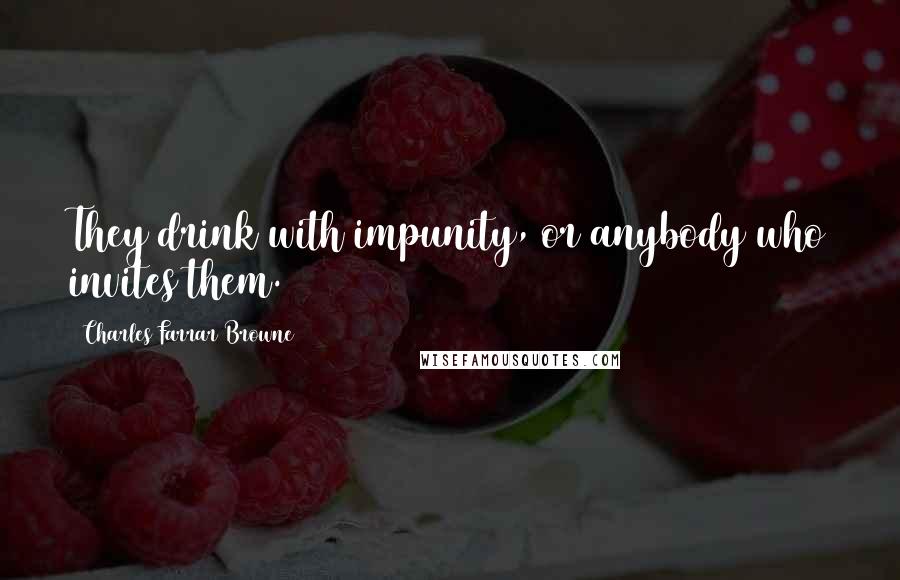 Charles Farrar Browne Quotes: They drink with impunity, or anybody who invites them.