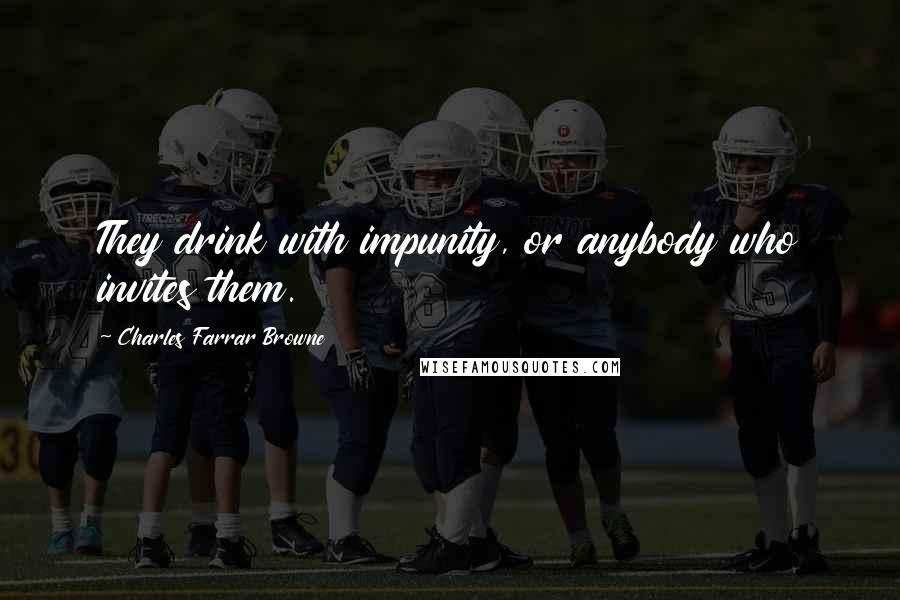 Charles Farrar Browne Quotes: They drink with impunity, or anybody who invites them.