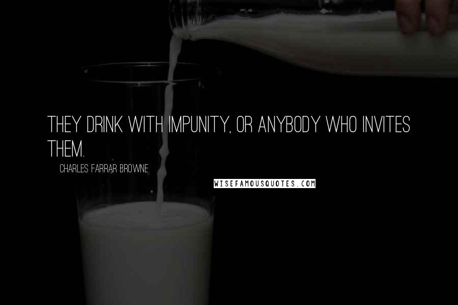 Charles Farrar Browne Quotes: They drink with impunity, or anybody who invites them.