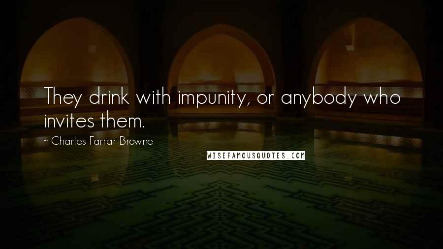 Charles Farrar Browne Quotes: They drink with impunity, or anybody who invites them.