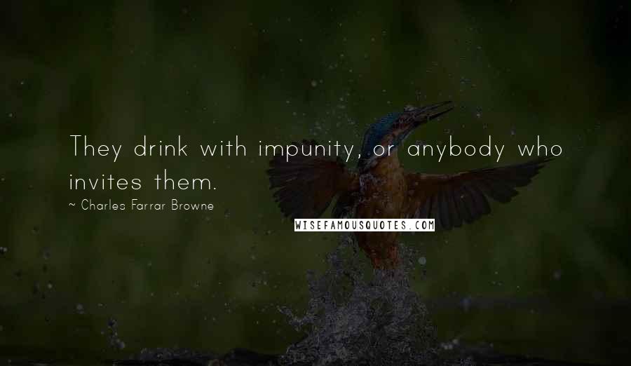 Charles Farrar Browne Quotes: They drink with impunity, or anybody who invites them.