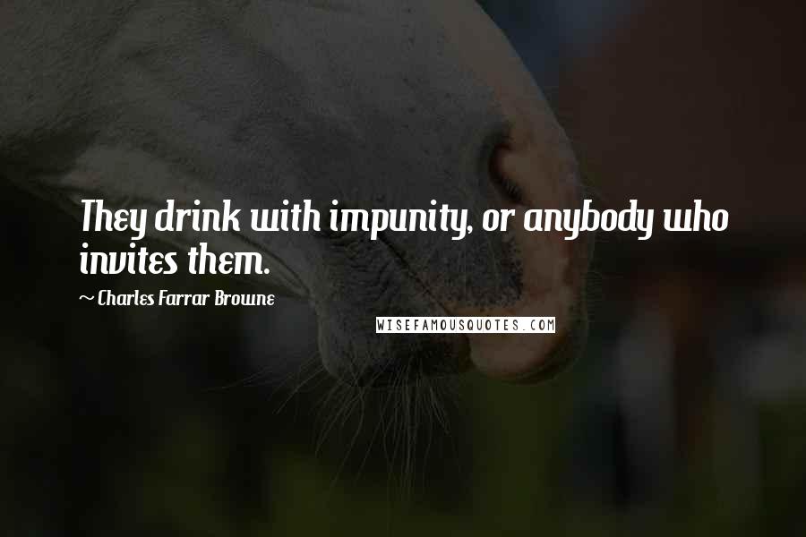 Charles Farrar Browne Quotes: They drink with impunity, or anybody who invites them.