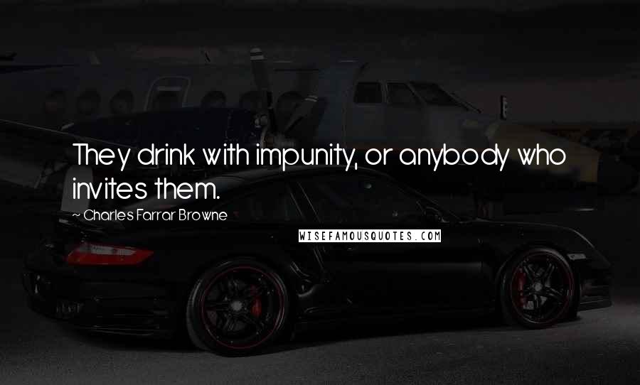 Charles Farrar Browne Quotes: They drink with impunity, or anybody who invites them.
