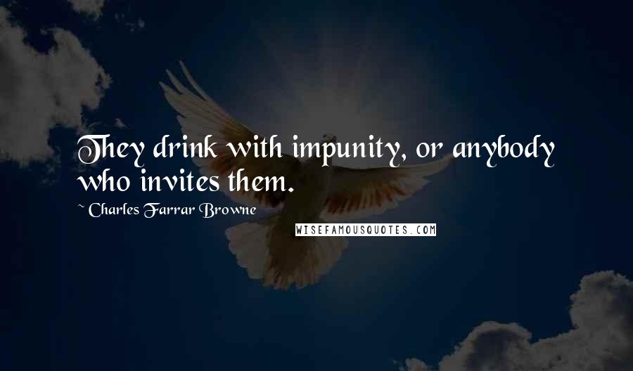 Charles Farrar Browne Quotes: They drink with impunity, or anybody who invites them.