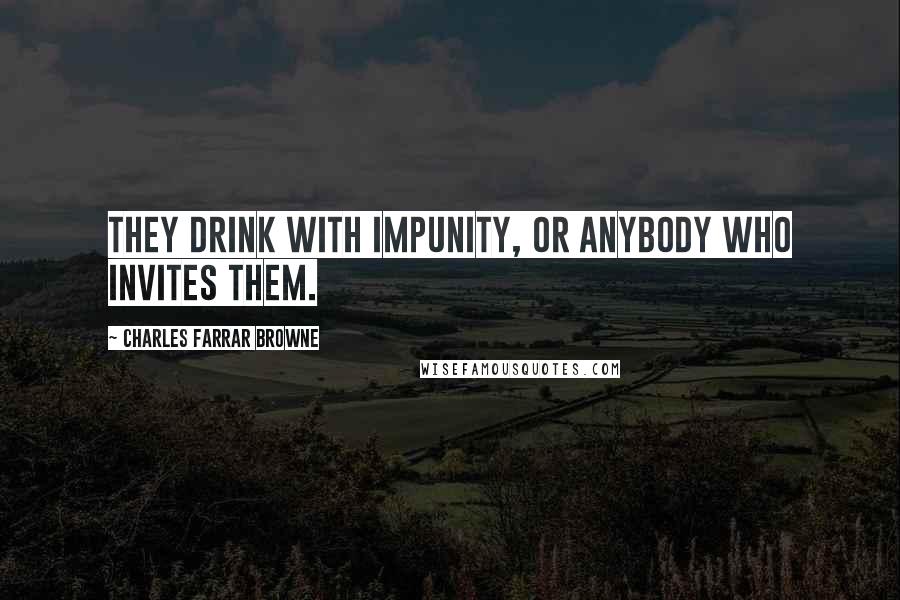 Charles Farrar Browne Quotes: They drink with impunity, or anybody who invites them.