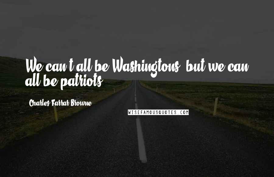 Charles Farrar Browne Quotes: We can't all be Washingtons, but we can all be patriots.