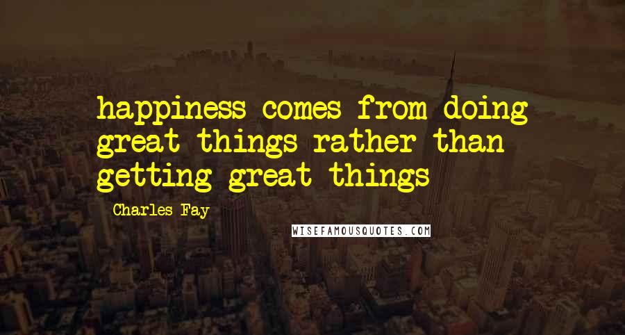 Charles Fay Quotes: happiness comes from doing great things-rather than getting great things