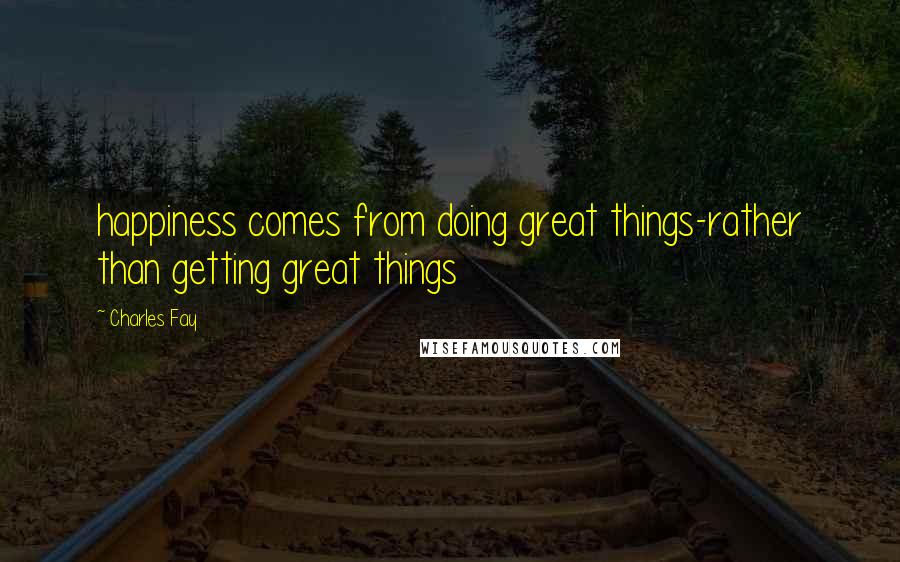 Charles Fay Quotes: happiness comes from doing great things-rather than getting great things