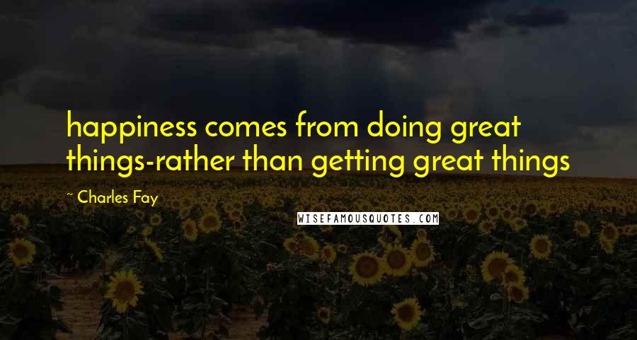 Charles Fay Quotes: happiness comes from doing great things-rather than getting great things