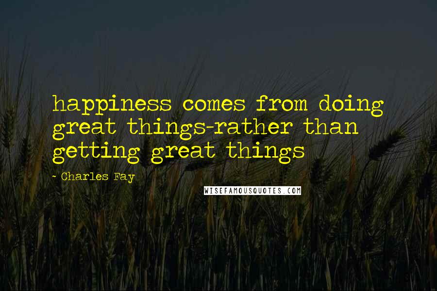 Charles Fay Quotes: happiness comes from doing great things-rather than getting great things