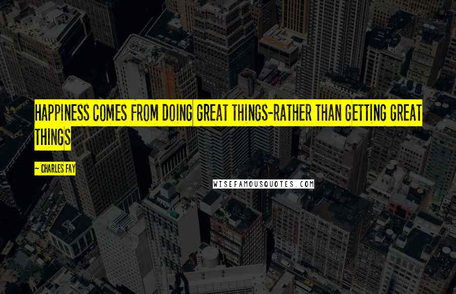 Charles Fay Quotes: happiness comes from doing great things-rather than getting great things