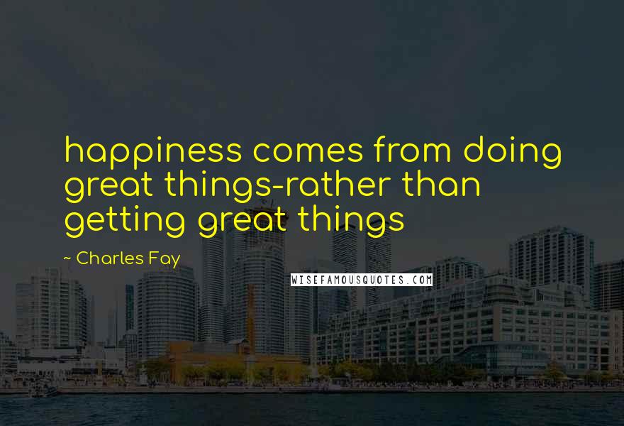 Charles Fay Quotes: happiness comes from doing great things-rather than getting great things