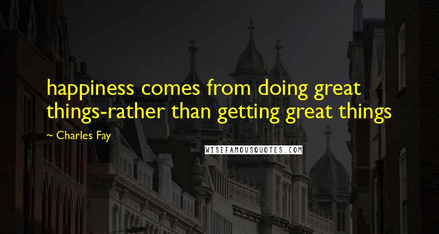 Charles Fay Quotes: happiness comes from doing great things-rather than getting great things