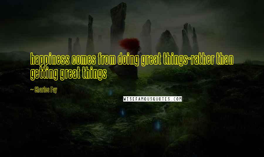 Charles Fay Quotes: happiness comes from doing great things-rather than getting great things