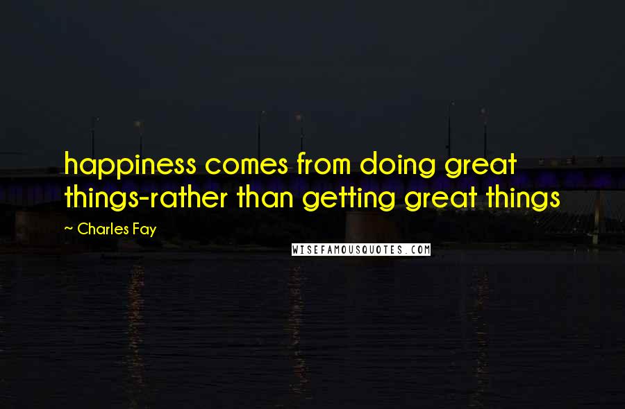 Charles Fay Quotes: happiness comes from doing great things-rather than getting great things