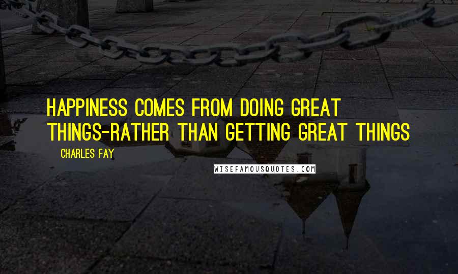 Charles Fay Quotes: happiness comes from doing great things-rather than getting great things