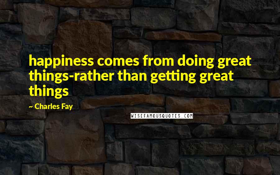 Charles Fay Quotes: happiness comes from doing great things-rather than getting great things