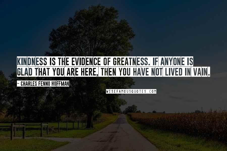 Charles Fenno Hoffman Quotes: Kindness is the evidence of greatness. If anyone is glad that you are here, then you have not lived in vain.