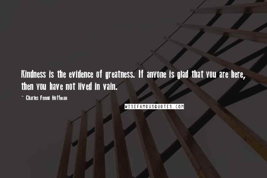 Charles Fenno Hoffman Quotes: Kindness is the evidence of greatness. If anyone is glad that you are here, then you have not lived in vain.