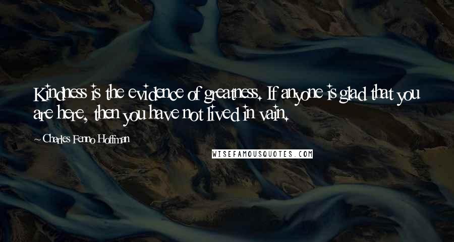 Charles Fenno Hoffman Quotes: Kindness is the evidence of greatness. If anyone is glad that you are here, then you have not lived in vain.