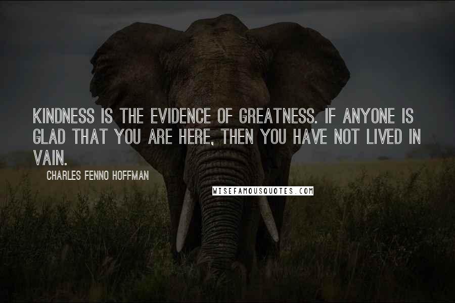 Charles Fenno Hoffman Quotes: Kindness is the evidence of greatness. If anyone is glad that you are here, then you have not lived in vain.