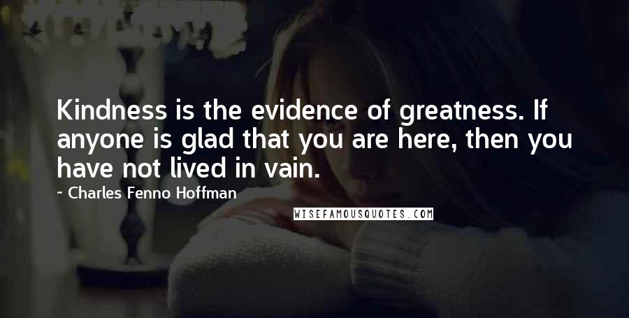 Charles Fenno Hoffman Quotes: Kindness is the evidence of greatness. If anyone is glad that you are here, then you have not lived in vain.