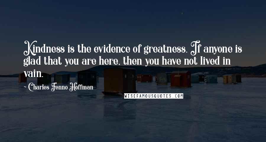 Charles Fenno Hoffman Quotes: Kindness is the evidence of greatness. If anyone is glad that you are here, then you have not lived in vain.