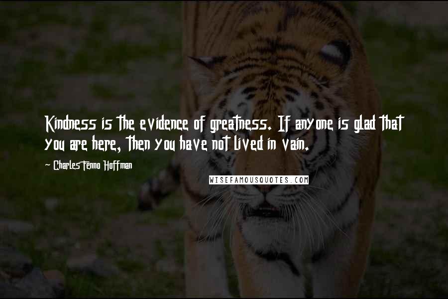 Charles Fenno Hoffman Quotes: Kindness is the evidence of greatness. If anyone is glad that you are here, then you have not lived in vain.