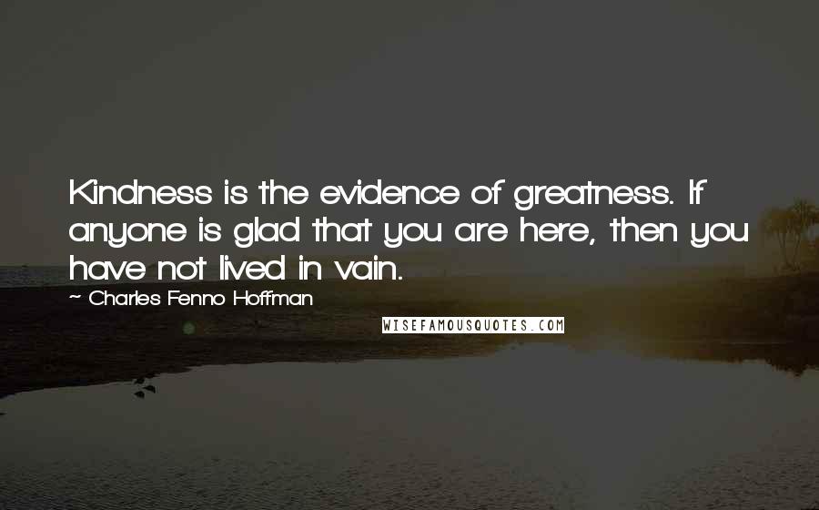 Charles Fenno Hoffman Quotes: Kindness is the evidence of greatness. If anyone is glad that you are here, then you have not lived in vain.