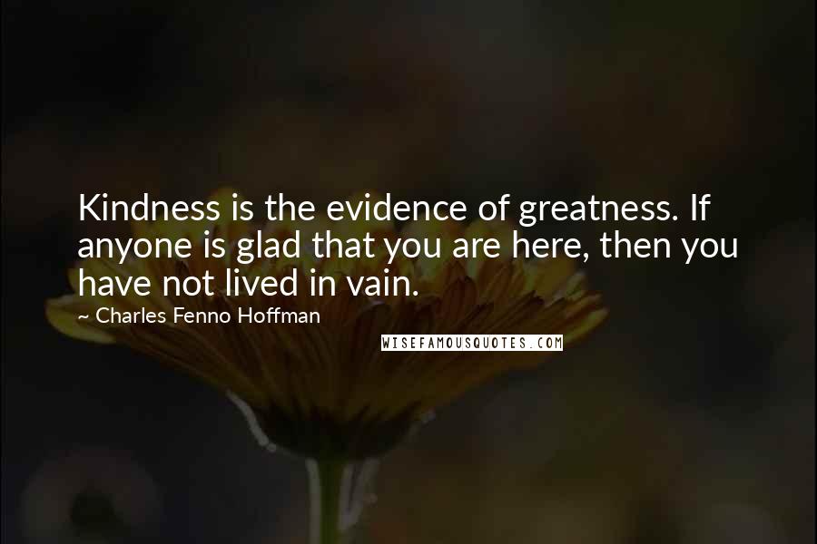 Charles Fenno Hoffman Quotes: Kindness is the evidence of greatness. If anyone is glad that you are here, then you have not lived in vain.