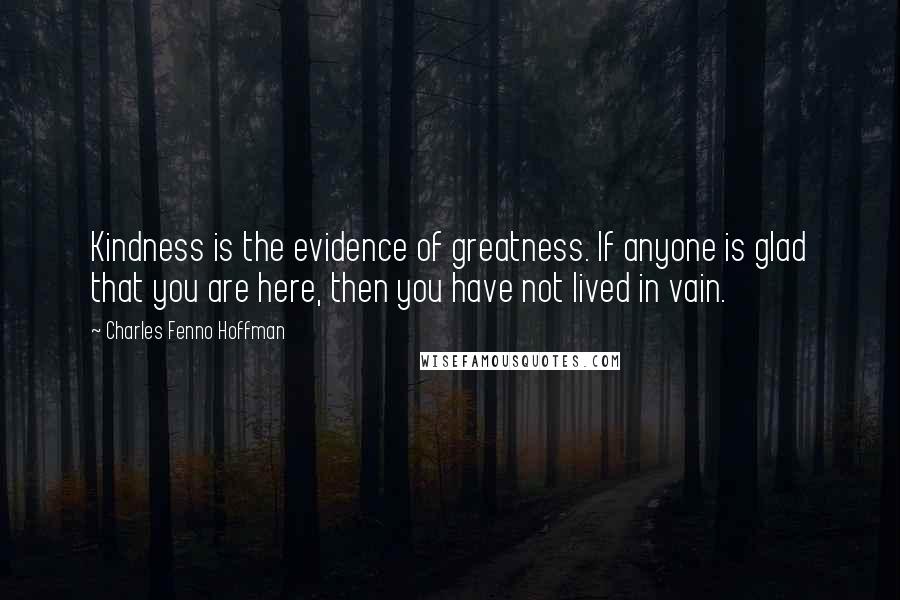 Charles Fenno Hoffman Quotes: Kindness is the evidence of greatness. If anyone is glad that you are here, then you have not lived in vain.