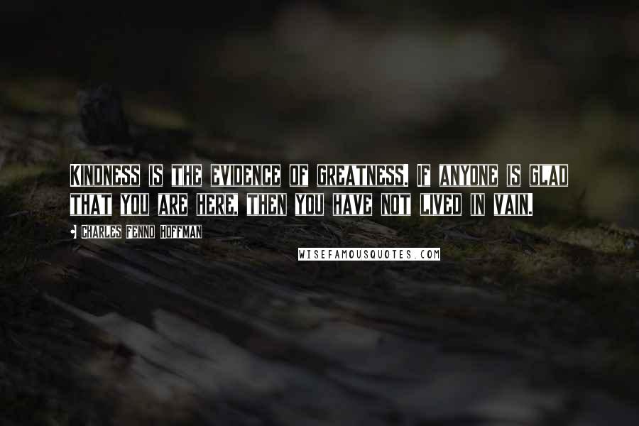 Charles Fenno Hoffman Quotes: Kindness is the evidence of greatness. If anyone is glad that you are here, then you have not lived in vain.