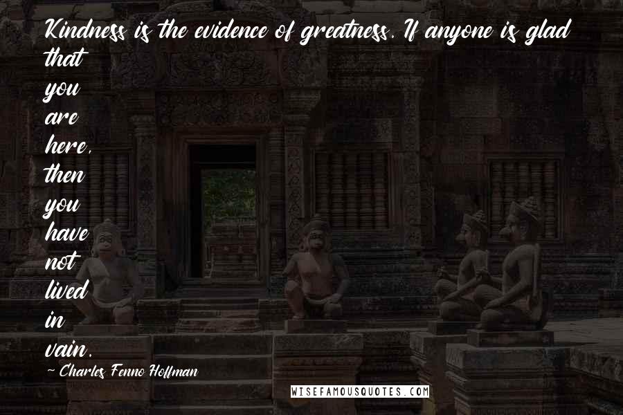 Charles Fenno Hoffman Quotes: Kindness is the evidence of greatness. If anyone is glad that you are here, then you have not lived in vain.