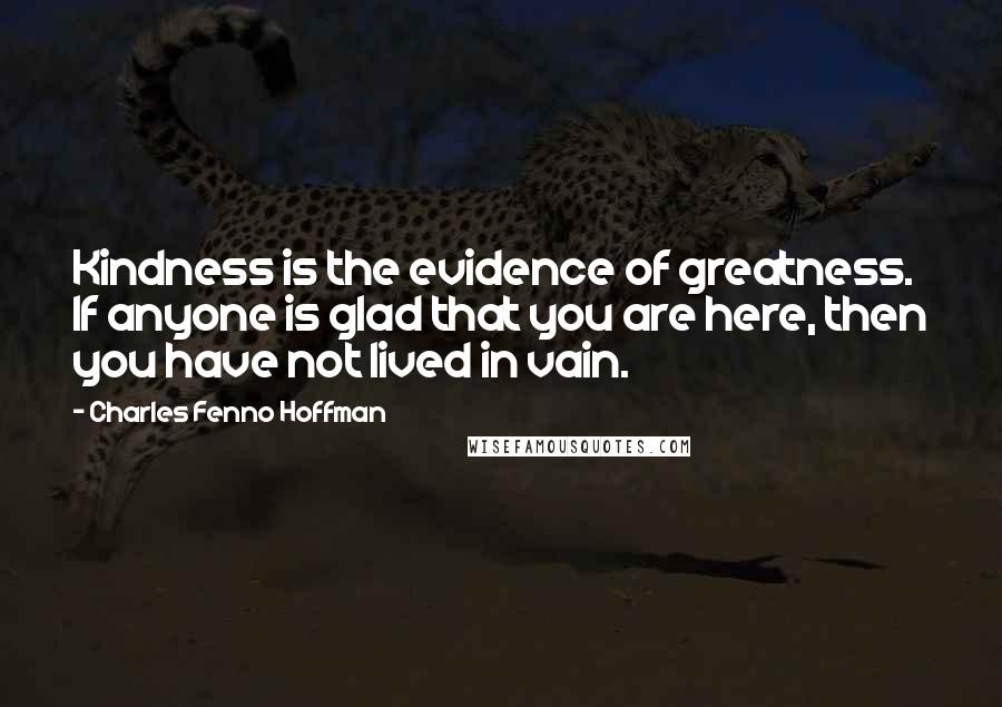 Charles Fenno Hoffman Quotes: Kindness is the evidence of greatness. If anyone is glad that you are here, then you have not lived in vain.