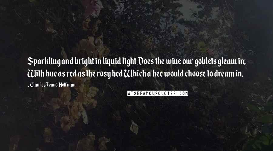 Charles Fenno Hoffman Quotes: Sparkling and bright in liquid light Does the wine our goblets gleam in; With hue as red as the rosy bed Which a bee would choose to dream in.
