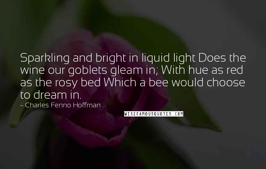 Charles Fenno Hoffman Quotes: Sparkling and bright in liquid light Does the wine our goblets gleam in; With hue as red as the rosy bed Which a bee would choose to dream in.